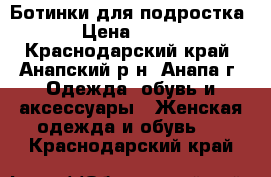 Ботинки для подростка › Цена ­ 500 - Краснодарский край, Анапский р-н, Анапа г. Одежда, обувь и аксессуары » Женская одежда и обувь   . Краснодарский край